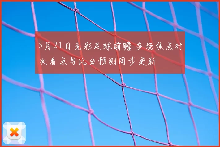 5月21日竞彩足球前瞻 多场焦点对决看点与比分预测同步更新