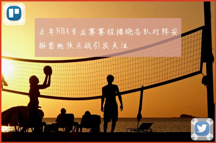 去年NBA季后赛赛程揭晓各队对阵安排首轮焦点战引发关注