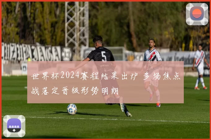 世界杯2024赛程结果出炉 多场焦点战落定晋级形势明朗