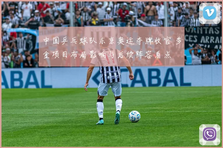 中国乒乓球队东京奥运夺牌收官 多金项目布局影响与后续阵容看点