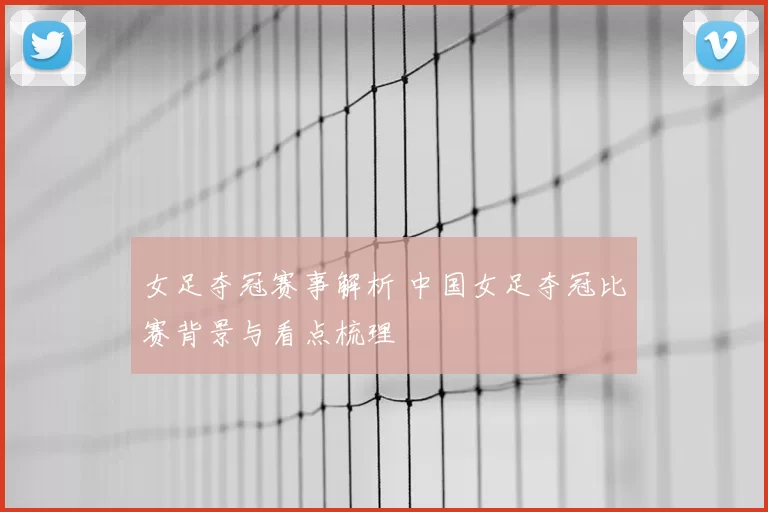 女足夺冠赛事解析 中国女足夺冠比赛背景与看点梳理