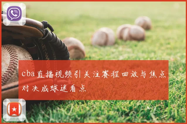 cba直播视频引关注赛程回放与焦点对决成球迷看点