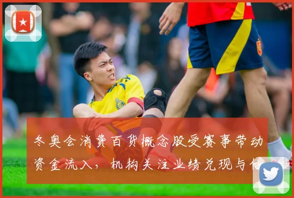 冬奥会消费百货概念股受赛事带动资金流入，机构关注业绩兑现与估值修复