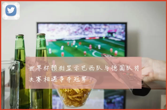 世界杯预测显示巴西队与德国队将决赛相遇争夺冠军