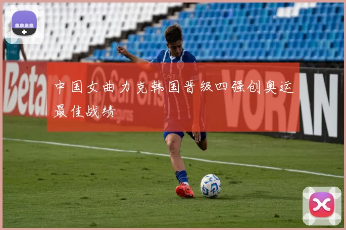 中国女曲力克韩国晋级四强创奥运最佳战绩