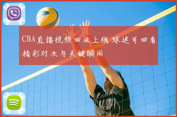 CBA直播视频回放上线 球迷可回看精彩对决与关键瞬间