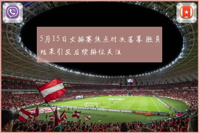 5月15日女排赛焦点对决落幕 胜负结果引发后续排位关注