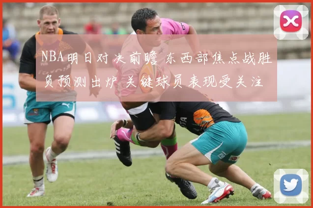 NBA明日对决前瞻 东西部焦点战胜负预测出炉 关键球员表现受关注