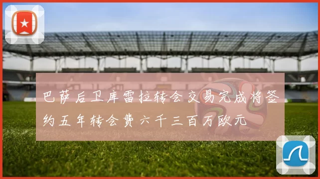 巴萨后卫库雷拉转会交易完成将签约五年转会费六千三百万欧元