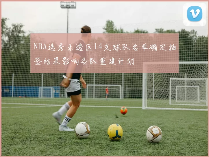NBA选秀乐透区14支球队名单确定抽签结果影响各队重建计划