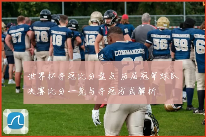 世界杯夺冠比分盘点 历届冠军球队决赛比分一览与夺冠方式解析
