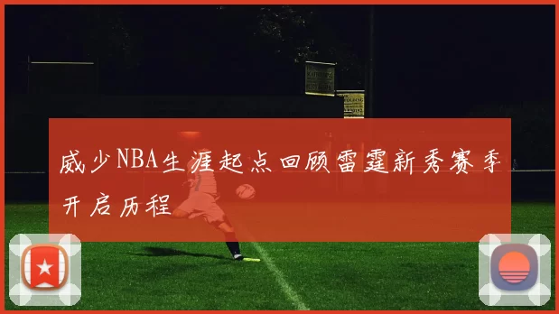 威少NBA生涯起点回顾雷霆新秀赛季开启历程