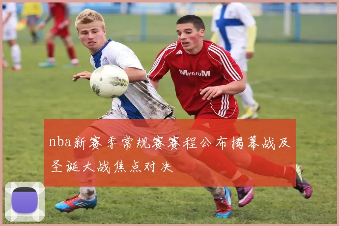 nba新赛季常规赛赛程公布揭幕战及圣诞大战焦点对决