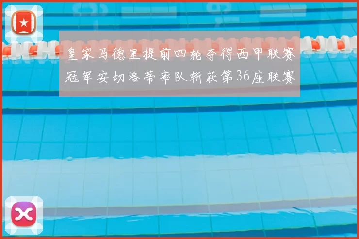 皇家马德里提前四轮夺得西甲联赛冠军安切洛蒂率队斩获第36座联赛奖杯