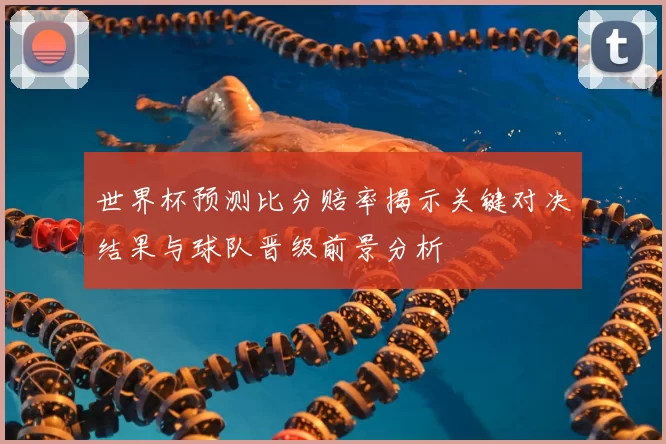 世界杯预测比分赔率揭示关键对决结果与球队晋级前景分析