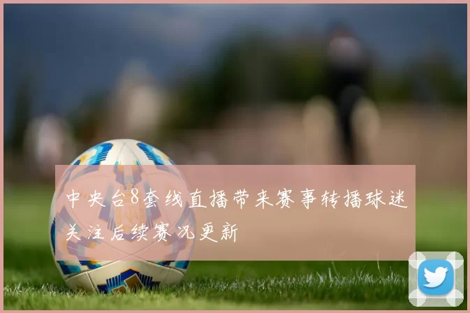 中央台8套线直播带来赛事转播球迷关注后续赛况更新