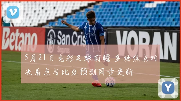 5月21日竞彩足球前瞻 多场焦点对决看点与比分预测同步更新