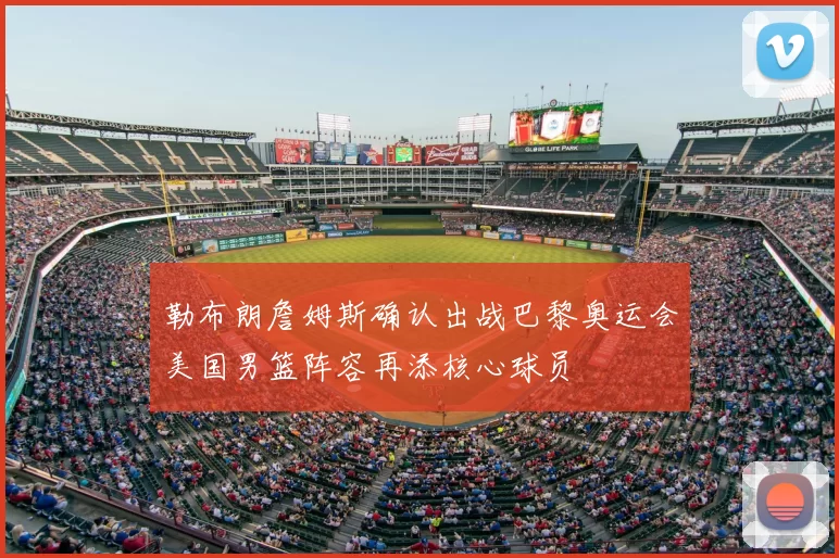 勒布朗詹姆斯确认出战巴黎奥运会美国男篮阵容再添核心球员